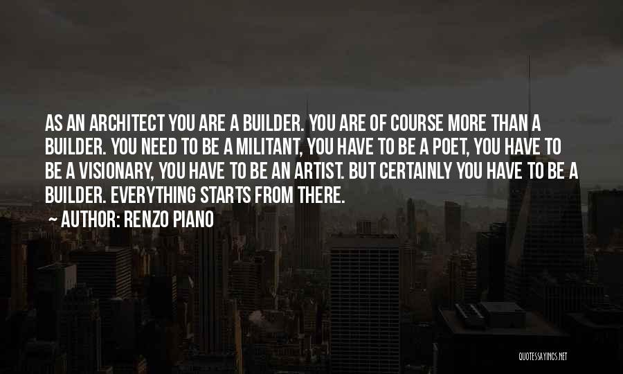 Renzo Piano Quotes: As An Architect You Are A Builder. You Are Of Course More Than A Builder. You Need To Be A