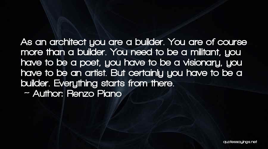 Renzo Piano Quotes: As An Architect You Are A Builder. You Are Of Course More Than A Builder. You Need To Be A