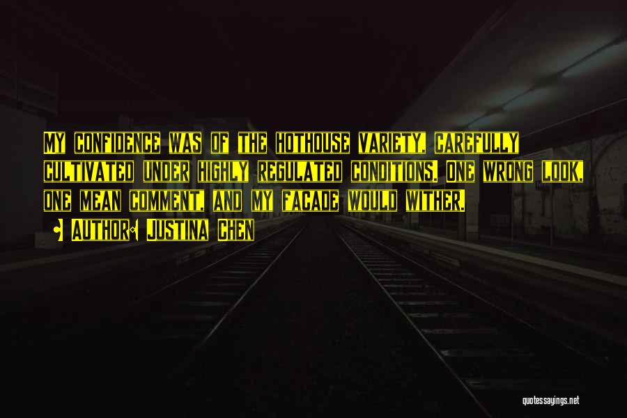 Justina Chen Quotes: My Confidence Was Of The Hothouse Variety, Carefully Cultivated Under Highly Regulated Conditions. One Wrong Look, One Mean Comment, And