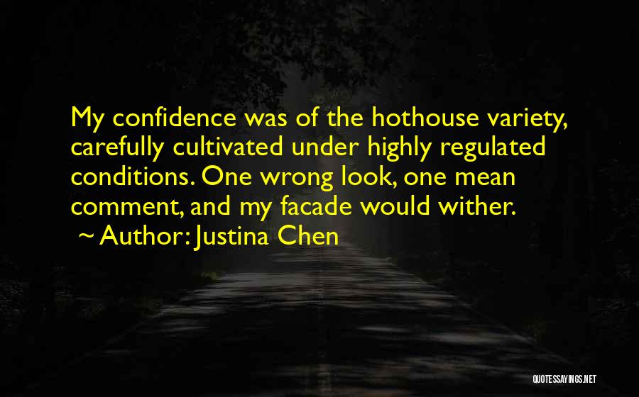 Justina Chen Quotes: My Confidence Was Of The Hothouse Variety, Carefully Cultivated Under Highly Regulated Conditions. One Wrong Look, One Mean Comment, And