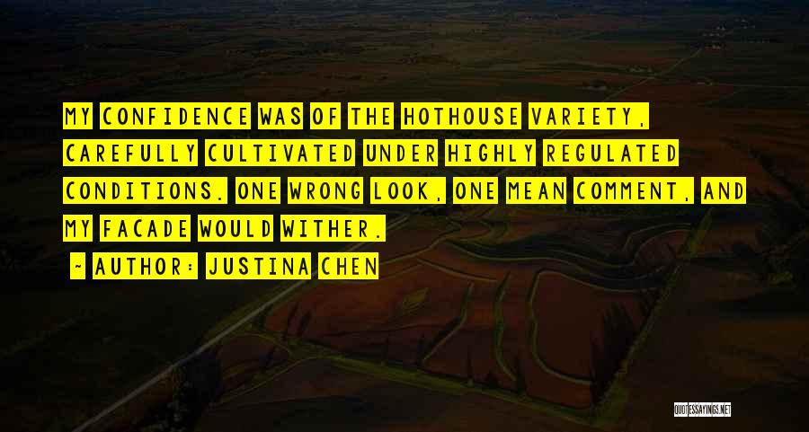 Justina Chen Quotes: My Confidence Was Of The Hothouse Variety, Carefully Cultivated Under Highly Regulated Conditions. One Wrong Look, One Mean Comment, And