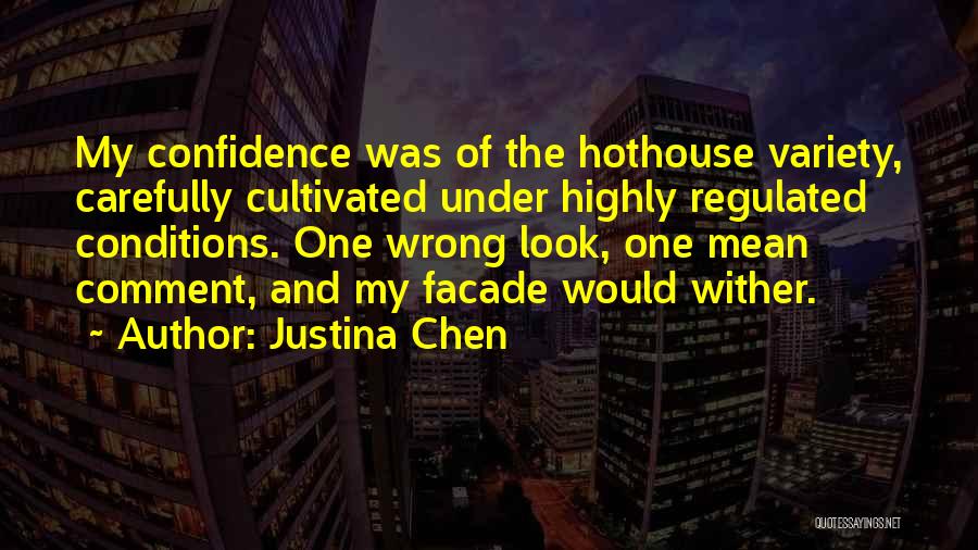 Justina Chen Quotes: My Confidence Was Of The Hothouse Variety, Carefully Cultivated Under Highly Regulated Conditions. One Wrong Look, One Mean Comment, And