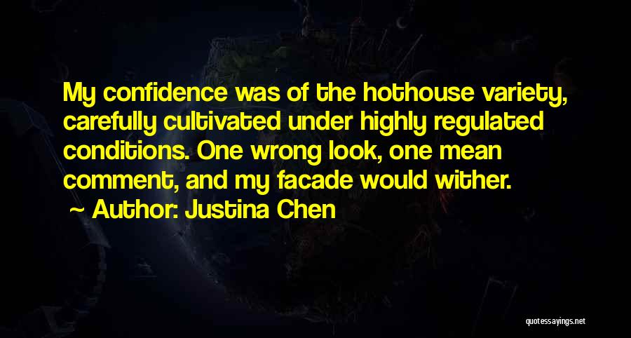 Justina Chen Quotes: My Confidence Was Of The Hothouse Variety, Carefully Cultivated Under Highly Regulated Conditions. One Wrong Look, One Mean Comment, And