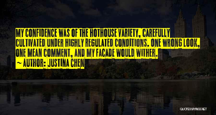 Justina Chen Quotes: My Confidence Was Of The Hothouse Variety, Carefully Cultivated Under Highly Regulated Conditions. One Wrong Look, One Mean Comment, And