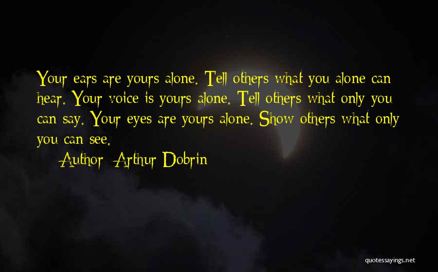 Arthur Dobrin Quotes: Your Ears Are Yours Alone. Tell Others What You Alone Can Hear. Your Voice Is Yours Alone. Tell Others What