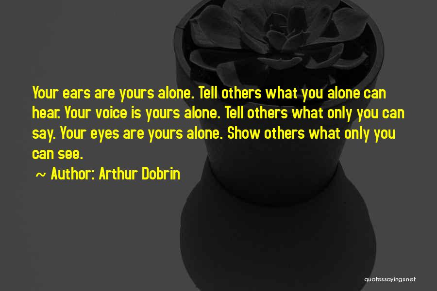 Arthur Dobrin Quotes: Your Ears Are Yours Alone. Tell Others What You Alone Can Hear. Your Voice Is Yours Alone. Tell Others What