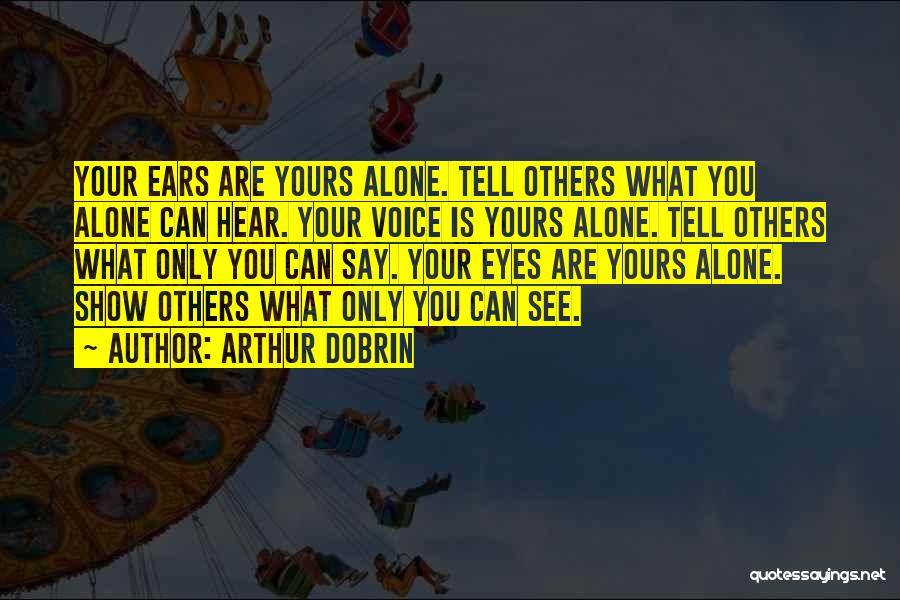 Arthur Dobrin Quotes: Your Ears Are Yours Alone. Tell Others What You Alone Can Hear. Your Voice Is Yours Alone. Tell Others What