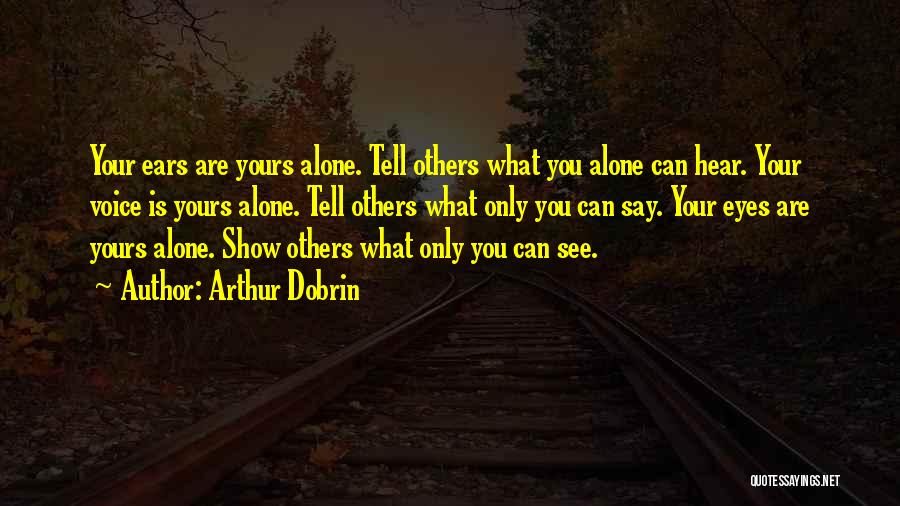 Arthur Dobrin Quotes: Your Ears Are Yours Alone. Tell Others What You Alone Can Hear. Your Voice Is Yours Alone. Tell Others What