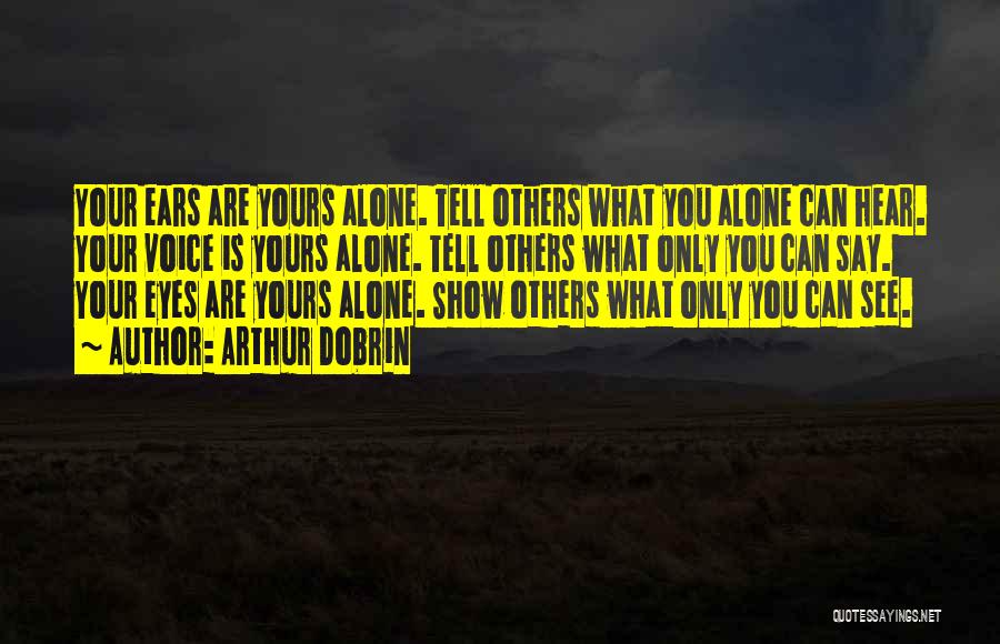 Arthur Dobrin Quotes: Your Ears Are Yours Alone. Tell Others What You Alone Can Hear. Your Voice Is Yours Alone. Tell Others What