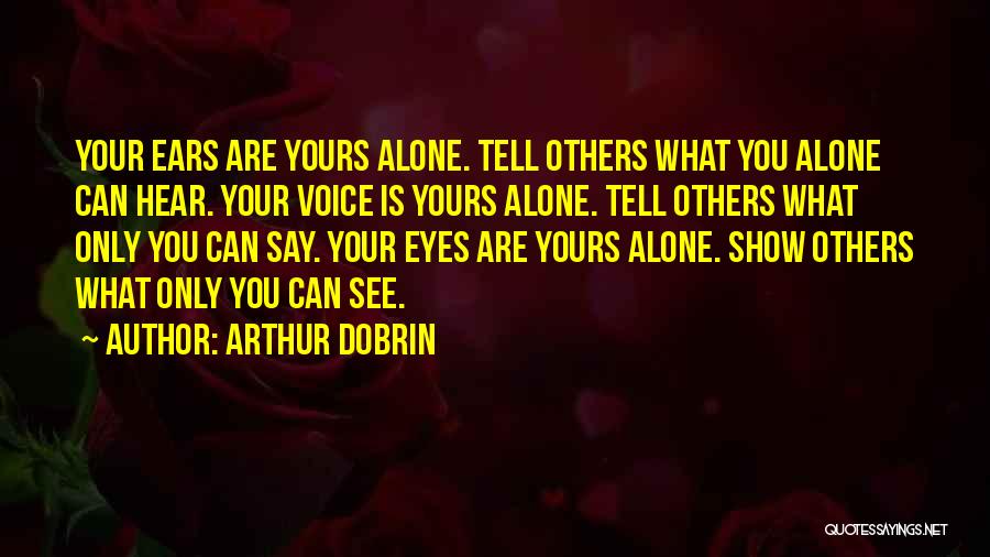 Arthur Dobrin Quotes: Your Ears Are Yours Alone. Tell Others What You Alone Can Hear. Your Voice Is Yours Alone. Tell Others What