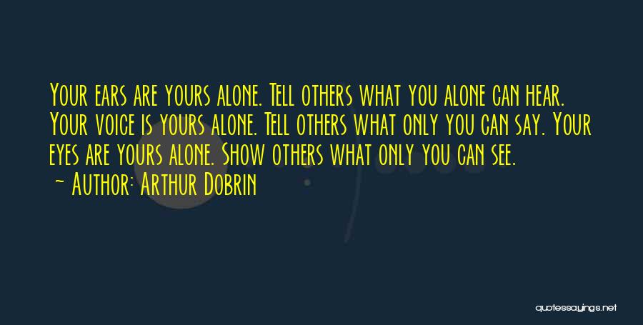 Arthur Dobrin Quotes: Your Ears Are Yours Alone. Tell Others What You Alone Can Hear. Your Voice Is Yours Alone. Tell Others What