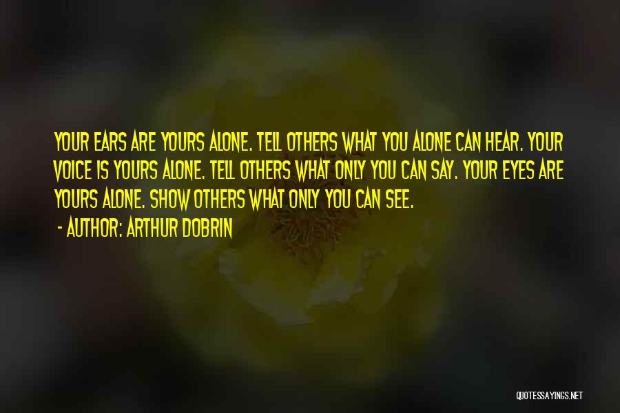 Arthur Dobrin Quotes: Your Ears Are Yours Alone. Tell Others What You Alone Can Hear. Your Voice Is Yours Alone. Tell Others What