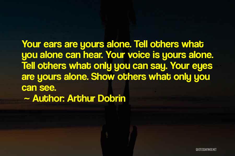 Arthur Dobrin Quotes: Your Ears Are Yours Alone. Tell Others What You Alone Can Hear. Your Voice Is Yours Alone. Tell Others What