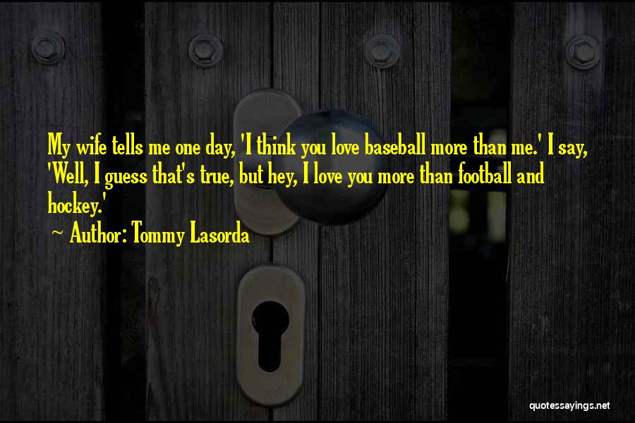 Tommy Lasorda Quotes: My Wife Tells Me One Day, 'i Think You Love Baseball More Than Me.' I Say, 'well, I Guess That's