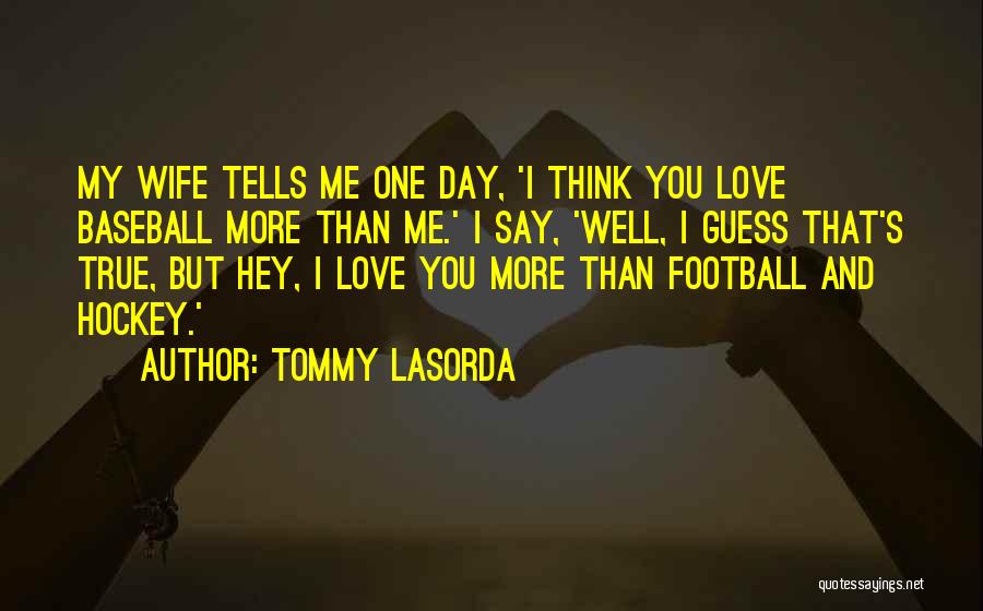 Tommy Lasorda Quotes: My Wife Tells Me One Day, 'i Think You Love Baseball More Than Me.' I Say, 'well, I Guess That's