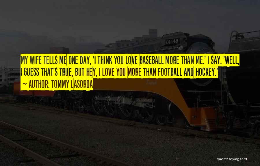 Tommy Lasorda Quotes: My Wife Tells Me One Day, 'i Think You Love Baseball More Than Me.' I Say, 'well, I Guess That's