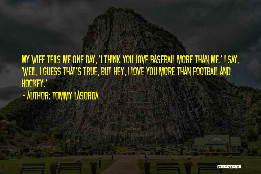 Tommy Lasorda Quotes: My Wife Tells Me One Day, 'i Think You Love Baseball More Than Me.' I Say, 'well, I Guess That's