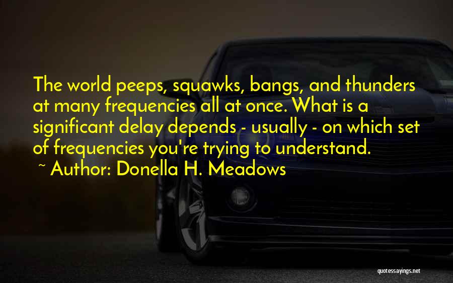 Donella H. Meadows Quotes: The World Peeps, Squawks, Bangs, And Thunders At Many Frequencies All At Once. What Is A Significant Delay Depends -