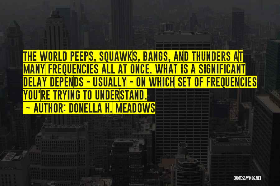 Donella H. Meadows Quotes: The World Peeps, Squawks, Bangs, And Thunders At Many Frequencies All At Once. What Is A Significant Delay Depends -