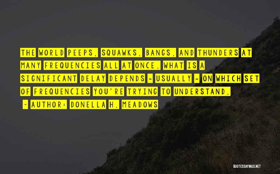 Donella H. Meadows Quotes: The World Peeps, Squawks, Bangs, And Thunders At Many Frequencies All At Once. What Is A Significant Delay Depends -