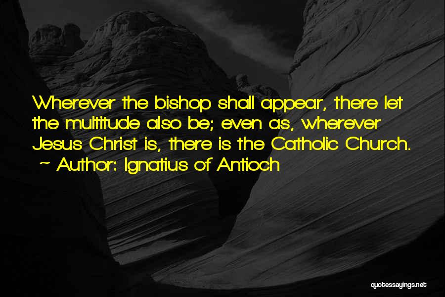 Ignatius Of Antioch Quotes: Wherever The Bishop Shall Appear, There Let The Multitude Also Be; Even As, Wherever Jesus Christ Is, There Is The