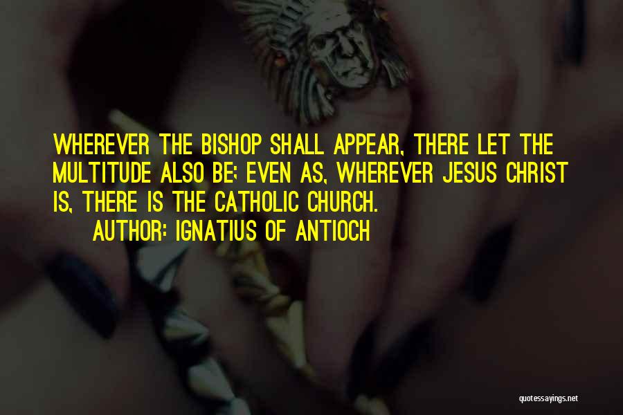 Ignatius Of Antioch Quotes: Wherever The Bishop Shall Appear, There Let The Multitude Also Be; Even As, Wherever Jesus Christ Is, There Is The