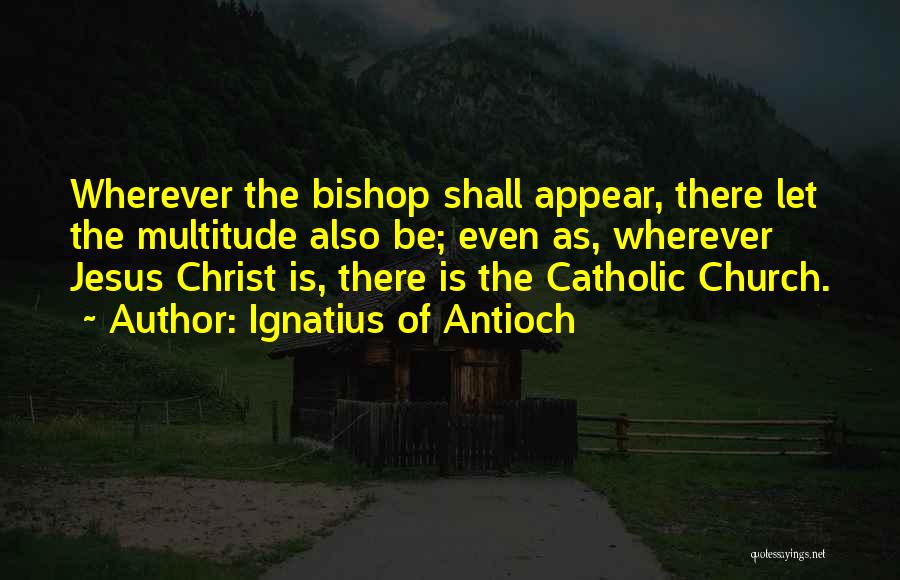 Ignatius Of Antioch Quotes: Wherever The Bishop Shall Appear, There Let The Multitude Also Be; Even As, Wherever Jesus Christ Is, There Is The