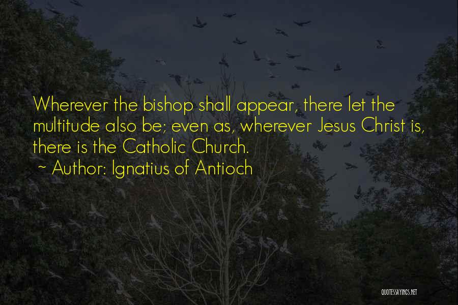 Ignatius Of Antioch Quotes: Wherever The Bishop Shall Appear, There Let The Multitude Also Be; Even As, Wherever Jesus Christ Is, There Is The