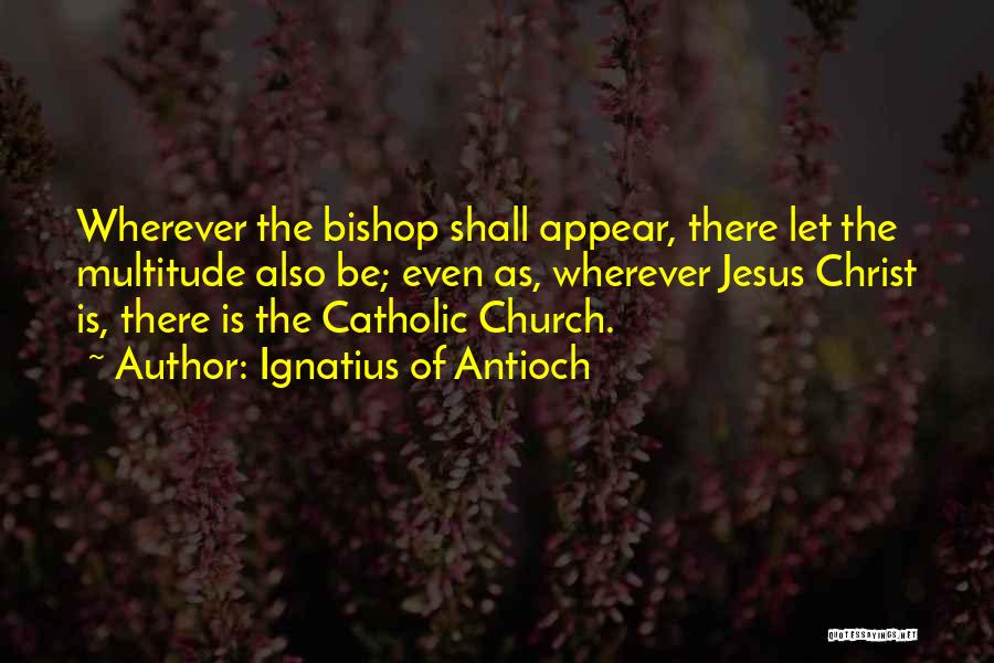 Ignatius Of Antioch Quotes: Wherever The Bishop Shall Appear, There Let The Multitude Also Be; Even As, Wherever Jesus Christ Is, There Is The