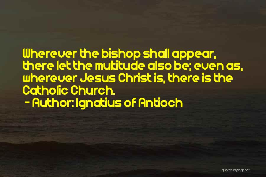 Ignatius Of Antioch Quotes: Wherever The Bishop Shall Appear, There Let The Multitude Also Be; Even As, Wherever Jesus Christ Is, There Is The