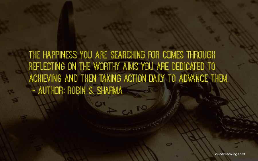 Robin S. Sharma Quotes: The Happiness You Are Searching For Comes Through Reflecting On The Worthy Aims You Are Dedicated To Achieving And Then