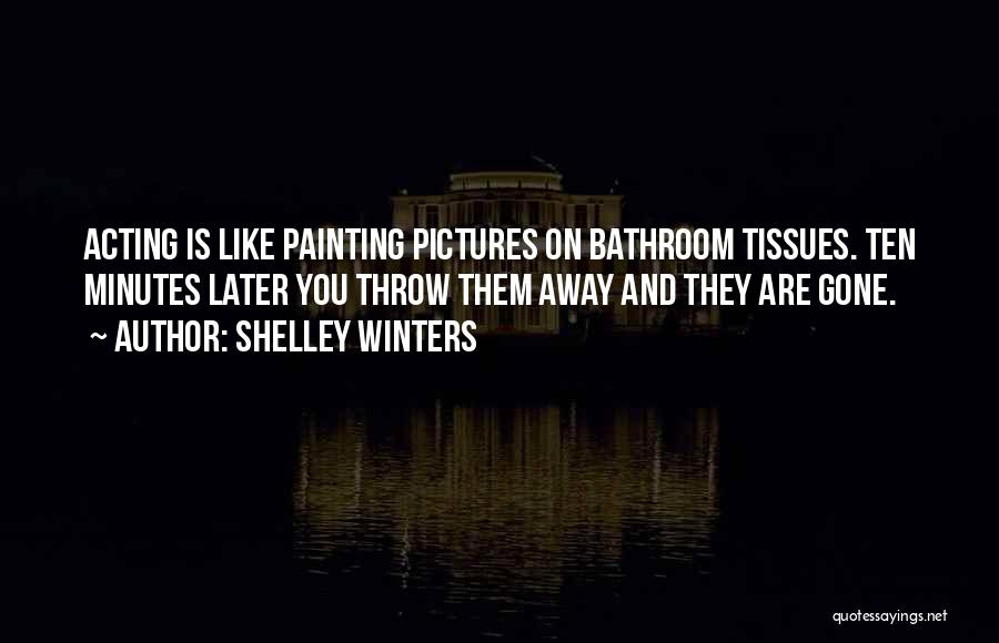Shelley Winters Quotes: Acting Is Like Painting Pictures On Bathroom Tissues. Ten Minutes Later You Throw Them Away And They Are Gone.