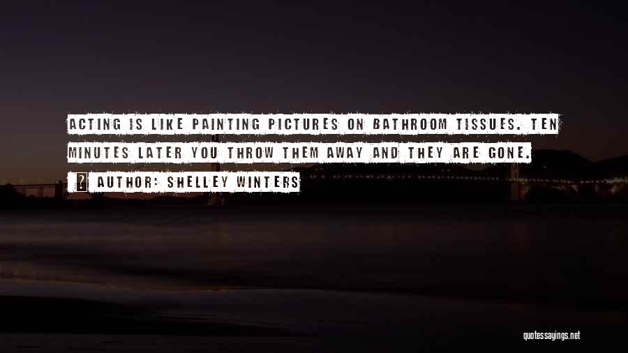 Shelley Winters Quotes: Acting Is Like Painting Pictures On Bathroom Tissues. Ten Minutes Later You Throw Them Away And They Are Gone.