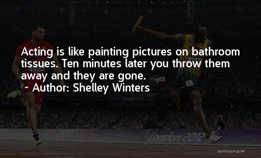 Shelley Winters Quotes: Acting Is Like Painting Pictures On Bathroom Tissues. Ten Minutes Later You Throw Them Away And They Are Gone.