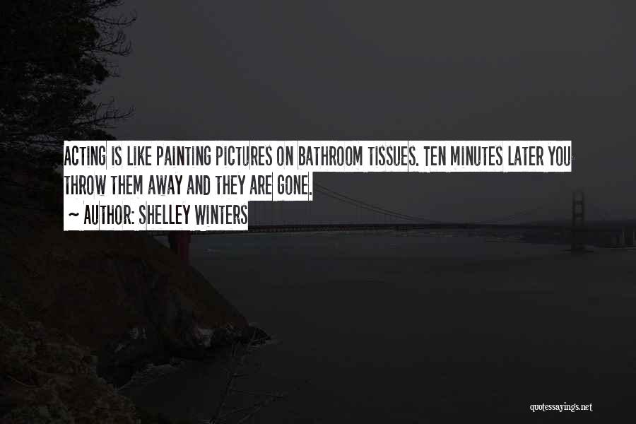 Shelley Winters Quotes: Acting Is Like Painting Pictures On Bathroom Tissues. Ten Minutes Later You Throw Them Away And They Are Gone.