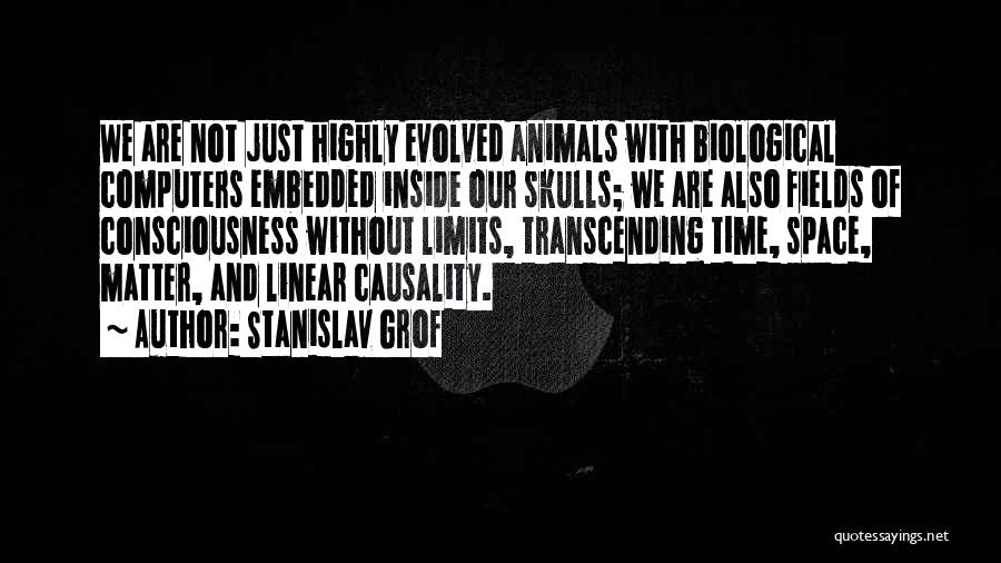 Stanislav Grof Quotes: We Are Not Just Highly Evolved Animals With Biological Computers Embedded Inside Our Skulls; We Are Also Fields Of Consciousness