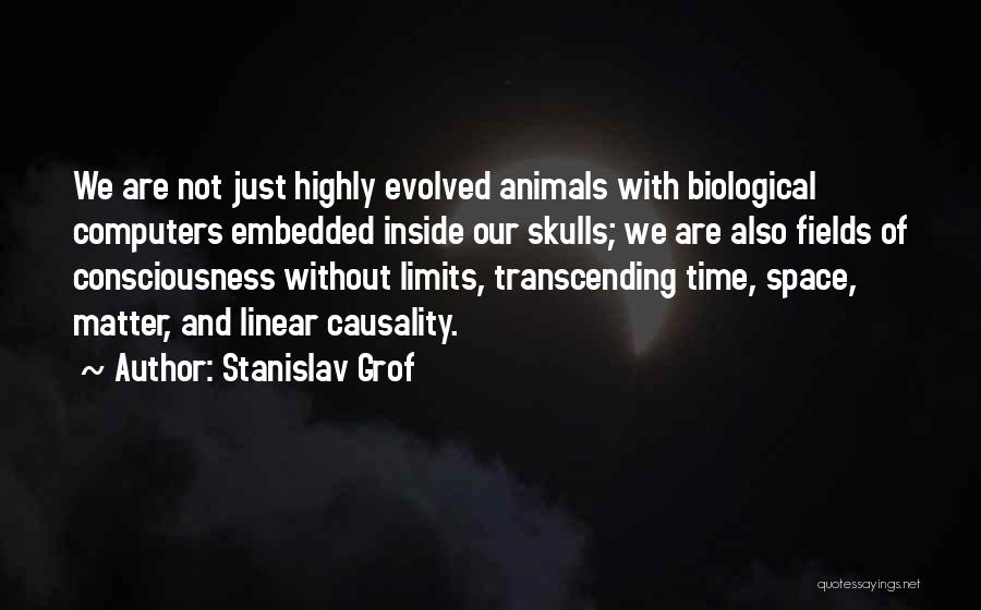 Stanislav Grof Quotes: We Are Not Just Highly Evolved Animals With Biological Computers Embedded Inside Our Skulls; We Are Also Fields Of Consciousness