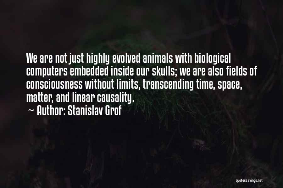 Stanislav Grof Quotes: We Are Not Just Highly Evolved Animals With Biological Computers Embedded Inside Our Skulls; We Are Also Fields Of Consciousness