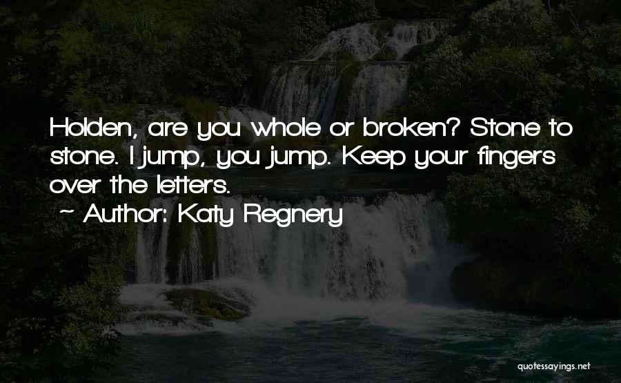 Katy Regnery Quotes: Holden, Are You Whole Or Broken? Stone To Stone. I Jump, You Jump. Keep Your Fingers Over The Letters.