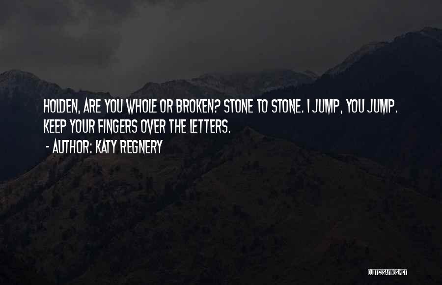 Katy Regnery Quotes: Holden, Are You Whole Or Broken? Stone To Stone. I Jump, You Jump. Keep Your Fingers Over The Letters.