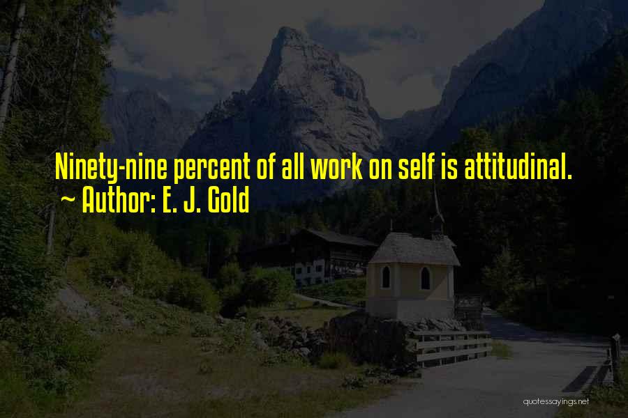 E. J. Gold Quotes: Ninety-nine Percent Of All Work On Self Is Attitudinal.