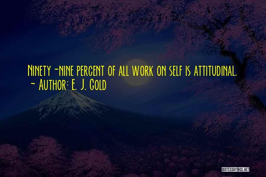 E. J. Gold Quotes: Ninety-nine Percent Of All Work On Self Is Attitudinal.