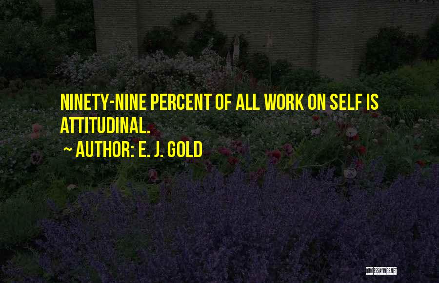 E. J. Gold Quotes: Ninety-nine Percent Of All Work On Self Is Attitudinal.