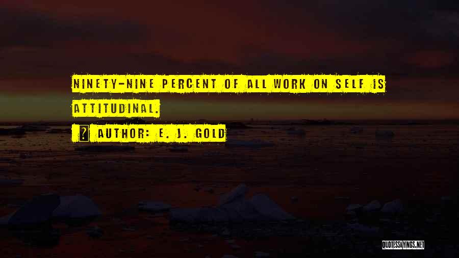 E. J. Gold Quotes: Ninety-nine Percent Of All Work On Self Is Attitudinal.