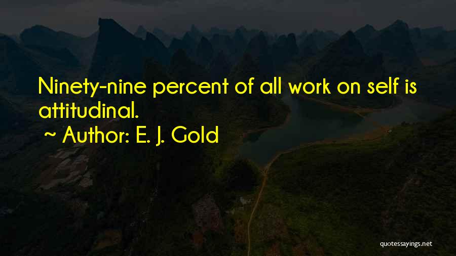 E. J. Gold Quotes: Ninety-nine Percent Of All Work On Self Is Attitudinal.