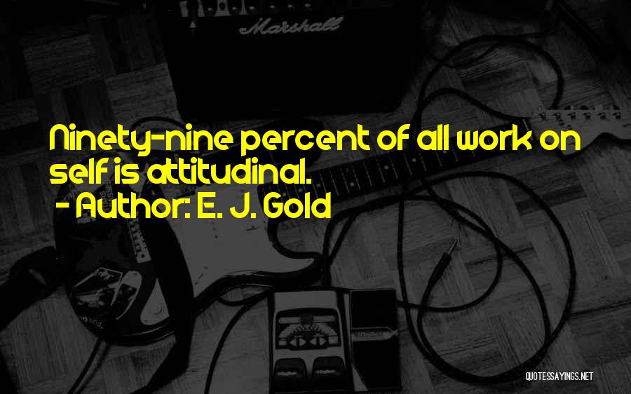 E. J. Gold Quotes: Ninety-nine Percent Of All Work On Self Is Attitudinal.