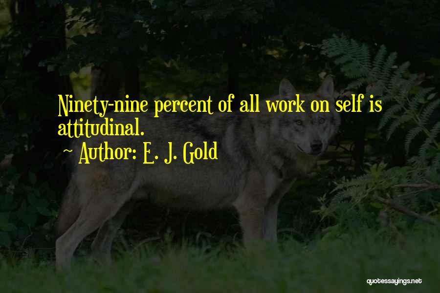 E. J. Gold Quotes: Ninety-nine Percent Of All Work On Self Is Attitudinal.