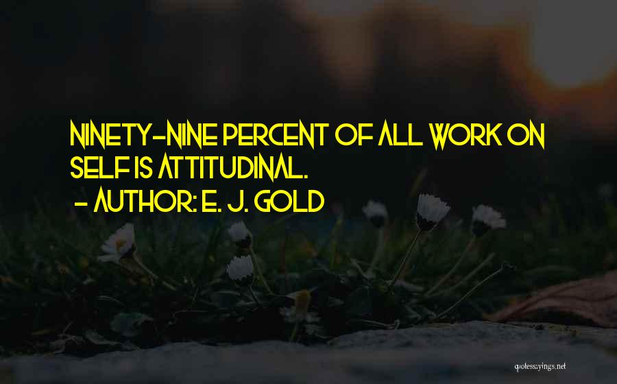 E. J. Gold Quotes: Ninety-nine Percent Of All Work On Self Is Attitudinal.