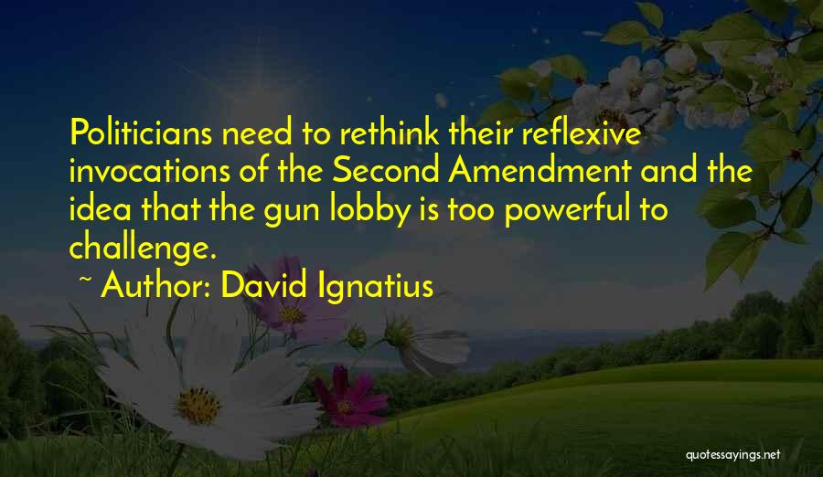 David Ignatius Quotes: Politicians Need To Rethink Their Reflexive Invocations Of The Second Amendment And The Idea That The Gun Lobby Is Too