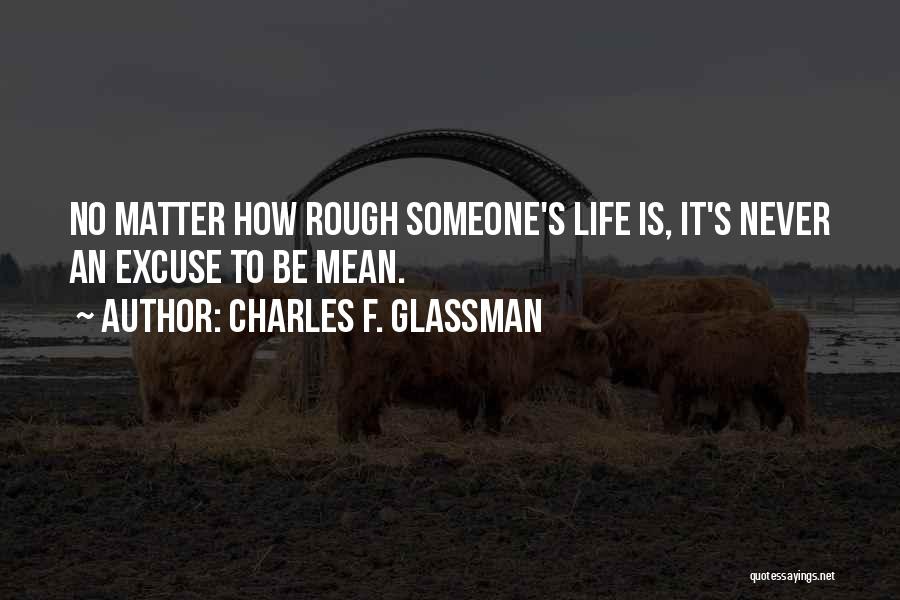 Charles F. Glassman Quotes: No Matter How Rough Someone's Life Is, It's Never An Excuse To Be Mean.
